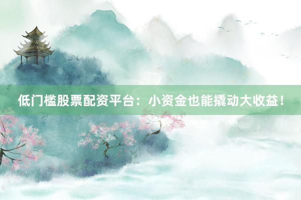 低门槛股票配资平台：小资金也能撬动大收益！
