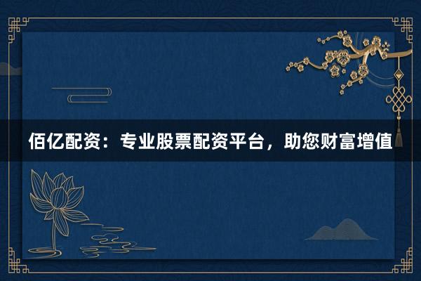佰亿配资：专业股票配资平台，助您财富增值