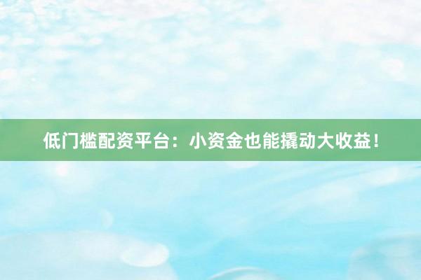 低门槛配资平台：小资金也能撬动大收益！