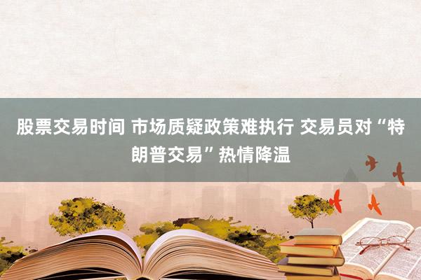 股票交易时间 市场质疑政策难执行 交易员对“特朗普交易”热情降温