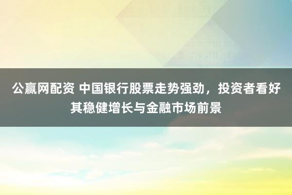 公赢网配资 中国银行股票走势强劲，投资者看好其稳健增长与金融市场前景