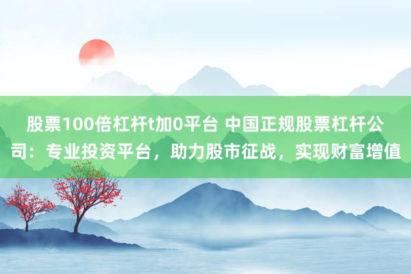 股票100倍杠杆t加0平台 中国正规股票杠杆公司：专业投资平台，助力股市征战，实现财富增值