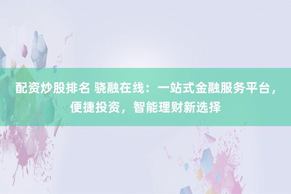 配资炒股排名 骁融在线：一站式金融服务平台，便捷投资，智能理财新选择