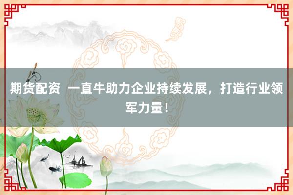 期货配资  一直牛助力企业持续发展，打造行业领军力量！
