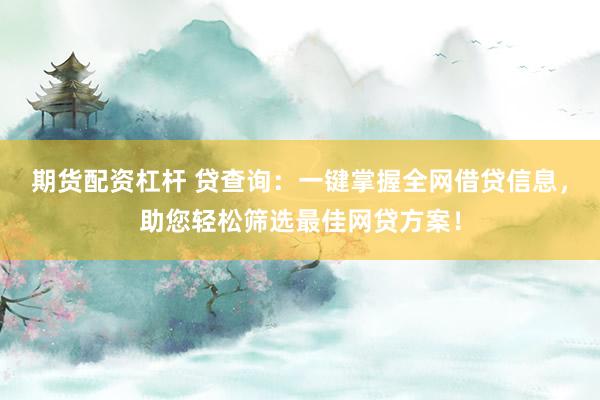 期货配资杠杆 贷查询：一键掌握全网借贷信息，助您轻松筛选最佳网贷方案！