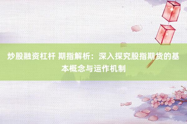 炒股融资杠杆 期指解析：深入探究股指期货的基本概念与运作机制