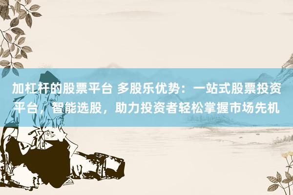 加杠杆的股票平台 多股乐优势：一站式股票投资平台，智能选股，助力投资者轻松掌握市场先机
