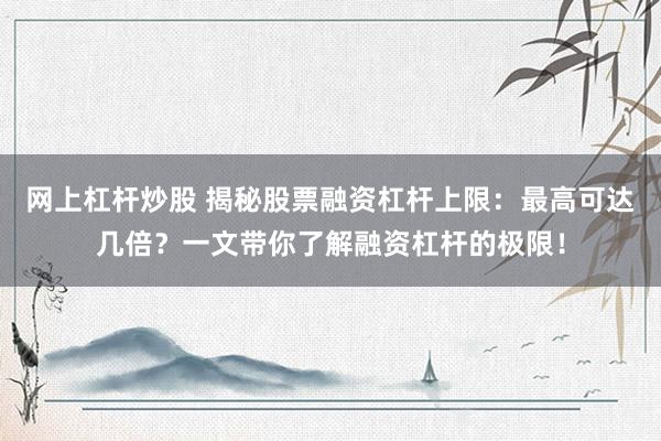 网上杠杆炒股 揭秘股票融资杠杆上限：最高可达几倍？一文带你了解融资杠杆的极限！