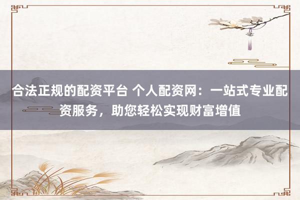 合法正规的配资平台 个人配资网：一站式专业配资服务，助您轻松实现财富增值