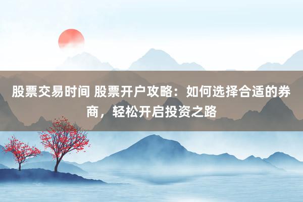 股票交易时间 股票开户攻略：如何选择合适的券商，轻松开启投资之路