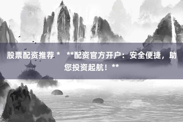 股票配资推荐 *   **配资官方开户：安全便捷，助您投资起航！**