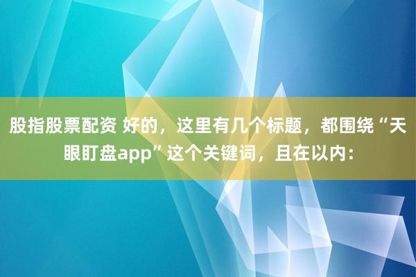 股指股票配资 好的，这里有几个标题，都围绕“天眼盯盘app”这个关键词，且在以内：