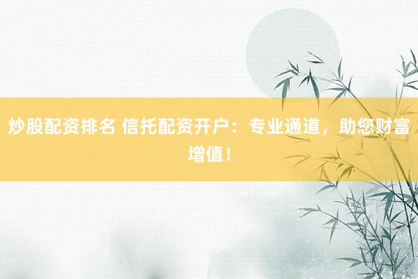 炒股配资排名 信托配资开户：专业通道，助您财富增值！