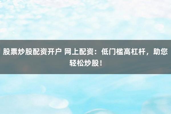 股票炒股配资开户 网上配资：低门槛高杠杆，助您轻松炒股！