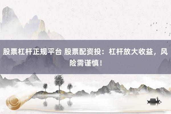 股票杠杆正规平台 股票配资投：杠杆放大收益，风险需谨慎！