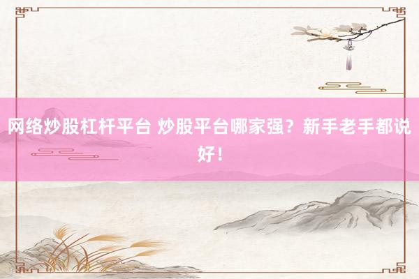 网络炒股杠杆平台 炒股平台哪家强？新手老手都说好！