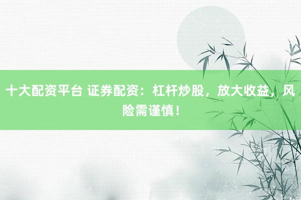 十大配资平台 证券配资：杠杆炒股，放大收益，风险需谨慎！