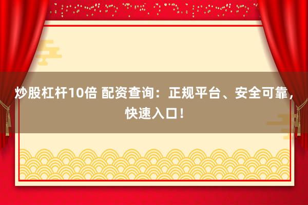 炒股杠杆10倍 配资查询：正规平台、安全可靠，快速入口！