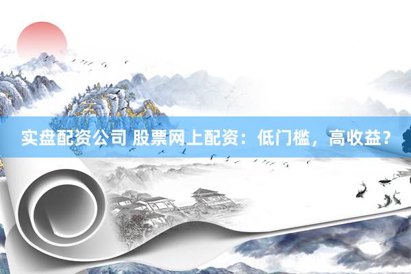 实盘配资公司 股票网上配资：低门槛，高收益？
