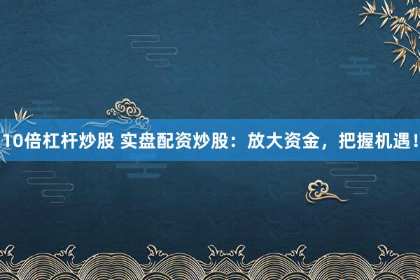 10倍杠杆炒股 实盘配资炒股：放大资金，把握机遇！