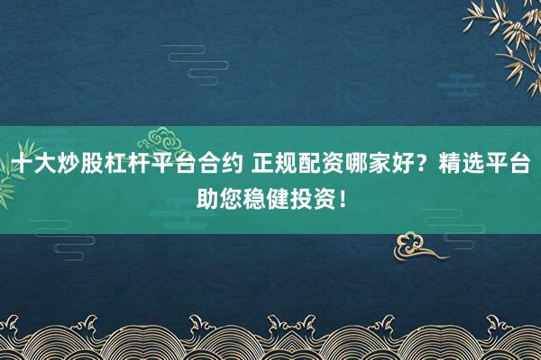 十大炒股杠杆平台合约 正规配资哪家好？精选平台助您稳健投资！