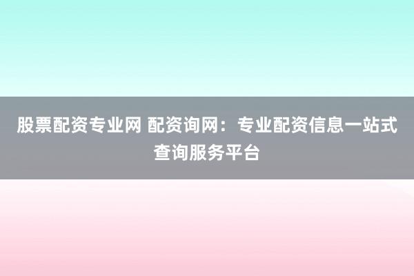 股票配资专业网 配资询网：专业配资信息一站式查询服务平台