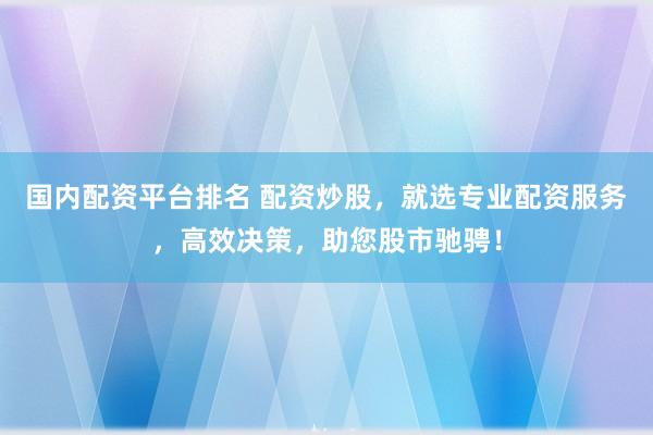 国内配资平台排名 配资炒股，就选专业配资服务，高效决策，助您股市驰骋！