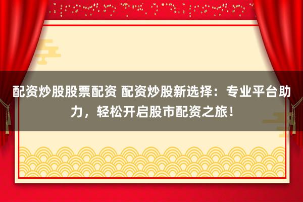 配资炒股股票配资 配资炒股新选择：专业平台助力，轻松开启股市配资之旅！