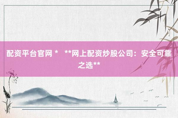 配资平台官网 *   **网上配资炒股公司：安全可靠之选**