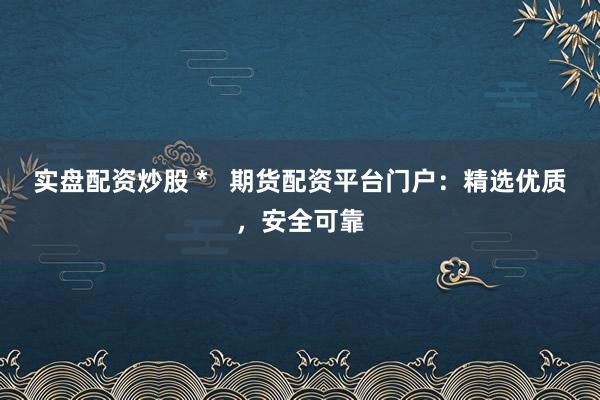 实盘配资炒股 *   期货配资平台门户：精选优质，安全可靠