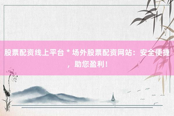 股票配资线上平台 * 场外股票配资网站：安全便捷，助您盈利！