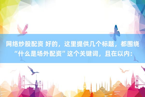 网络炒股配资 好的，这里提供几个标题，都围绕“什么是场外配资”这个关键词，且在以内：