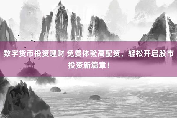 数字货币投资理财 免费体验高配资，轻松开启股市投资新篇章！