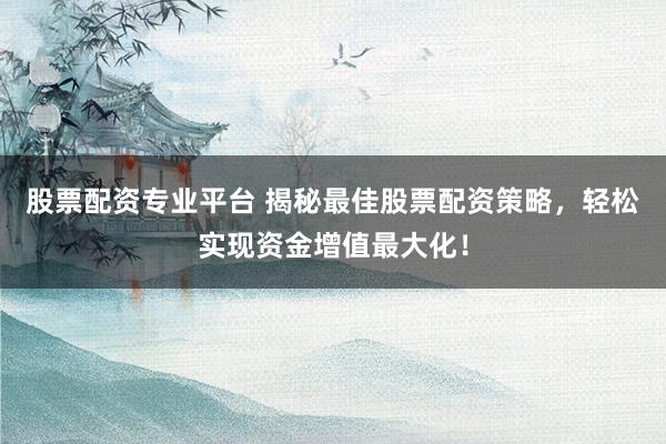股票配资专业平台 揭秘最佳股票配资策略，轻松实现资金增值最大化！