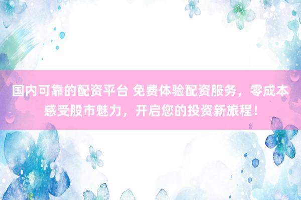 国内可靠的配资平台 免费体验配资服务，零成本感受股市魅力，开启您的投资新旅程！