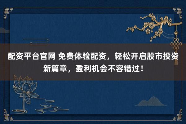 配资平台官网 免费体验配资，轻松开启股市投资新篇章，盈利机会不容错过！