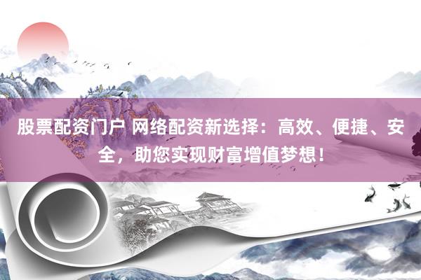 股票配资门户 网络配资新选择：高效、便捷、安全，助您实现财富增值梦想！