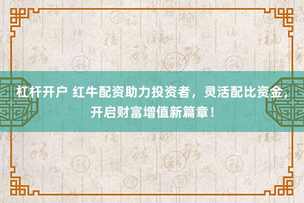杠杆开户 红牛配资助力投资者，灵活配比资金，开启财富增值新篇章！