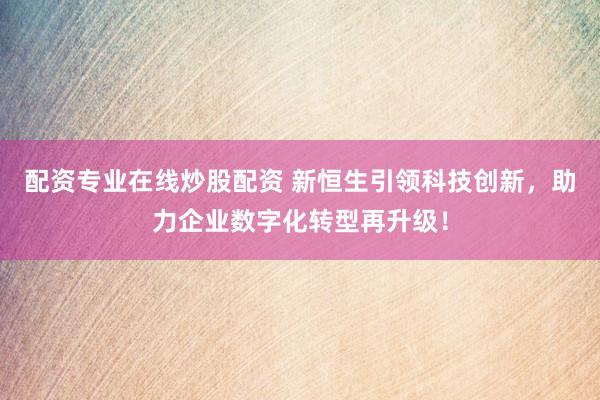 配资专业在线炒股配资 新恒生引领科技创新，助力企业数字化转型再升级！