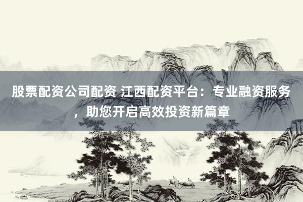 股票配资公司配资 江西配资平台：专业融资服务，助您开启高效投资新篇章