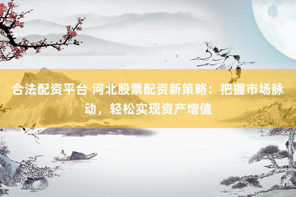 合法配资平台 河北股票配资新策略：把握市场脉动，轻松实现资产增值