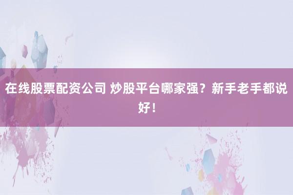 在线股票配资公司 炒股平台哪家强？新手老手都说好！