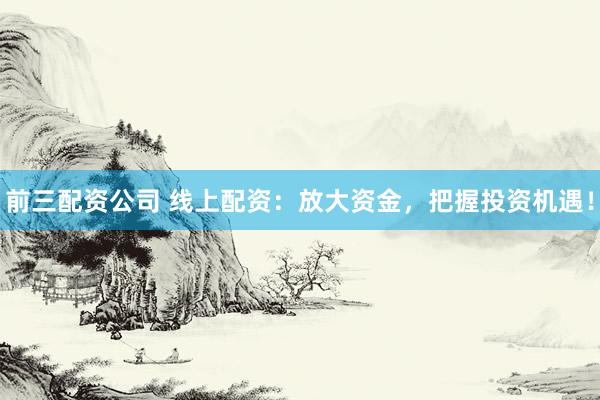 前三配资公司 线上配资：放大资金，把握投资机遇！