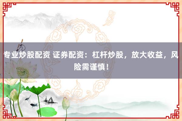 专业炒股配资 证券配资：杠杆炒股，放大收益，风险需谨慎！