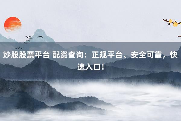 炒股股票平台 配资查询：正规平台、安全可靠，快速入口！