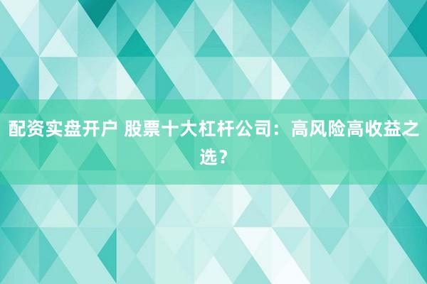 配资实盘开户 股票十大杠杆公司：高风险高收益之选？