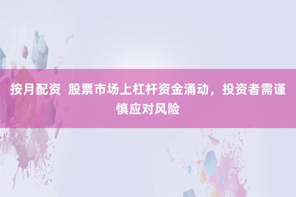 按月配资  股票市场上杠杆资金涌动，投资者需谨慎应对风险