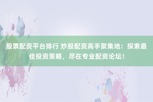 股票配资平台排行 炒股配资高手聚集地：探索最佳投资策略，尽在专业配资论坛！