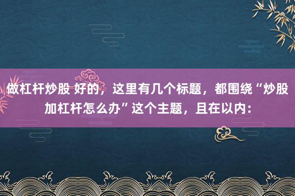 做杠杆炒股 好的，这里有几个标题，都围绕“炒股加杠杆怎么办”这个主题，且在以内：