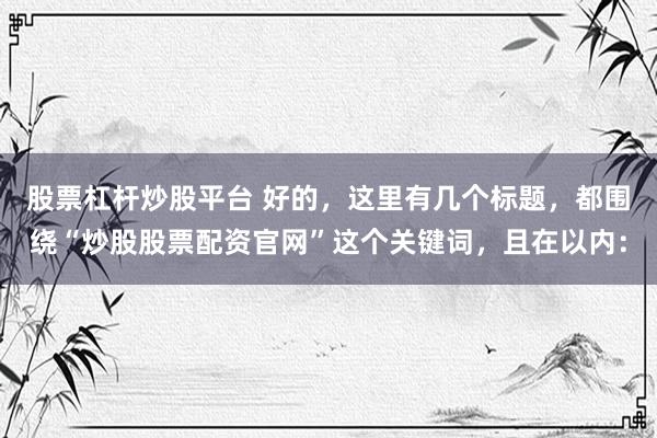 股票杠杆炒股平台 好的，这里有几个标题，都围绕“炒股股票配资官网”这个关键词，且在以内：
